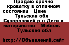 Продаю срочно кроватку в отличном состоянии › Цена ­ 2 500 - Тульская обл., Суворовский р-н Дети и материнство » Мебель   . Тульская обл.